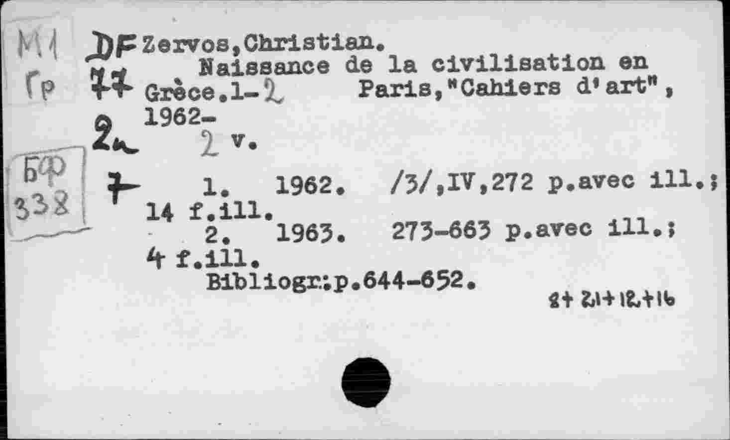 ﻿NU Д)Р Гр и
Zervos,Christian.
Naissance de la civilisation en Grèce.l-!t	Paris,“Cahiers d’art",
1962-
1 v-
1.	1962.	/5/,IV,272 p.avec ill
14 f.ill.
2.	1963.	273-663 p.avec ill.;
4 f.ill.
Bibliogr/.p.644-652.
«+ bHlt+lb